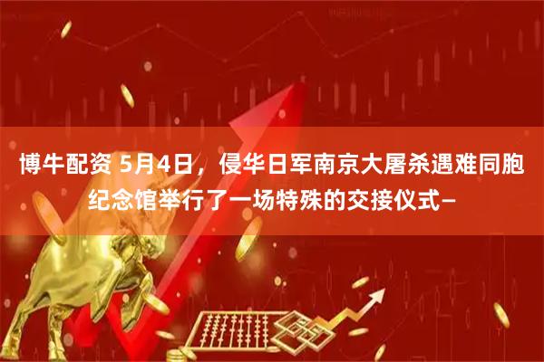 博牛配资 5月4日，侵华日军南京大屠杀遇难同胞纪念馆举行了一场特殊的交接仪式—