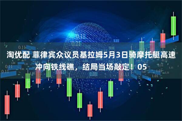 淘优配 菲律宾众议员基拉姆5月3日骑摩托艇高速冲向铁线礁，结局当场敲定！05
