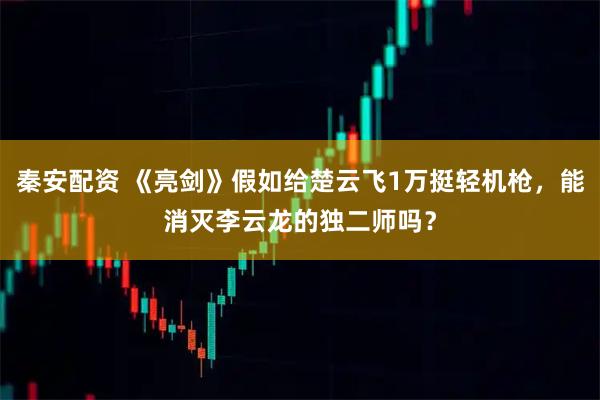 秦安配资 《亮剑》假如给楚云飞1万挺轻机枪，能消灭李云龙的独二师吗？