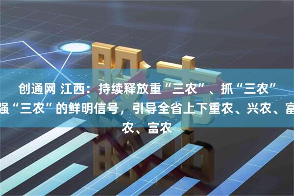 创通网 江西:持续释放重“三农”、抓“三农”、强“三农”的鲜明信号,引导全省上下重农、兴农、富农