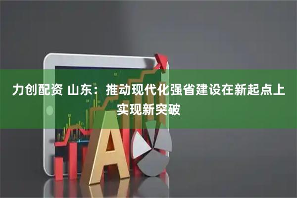 力创配资 山东：推动现代化强省建设在新起点上实现新突破