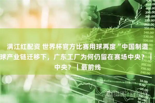 满江红配资 世界杯官方比赛用球再度“中国制造”：全球产业链迁移下，广东工厂为何仍留在赛场中央？｜最前线