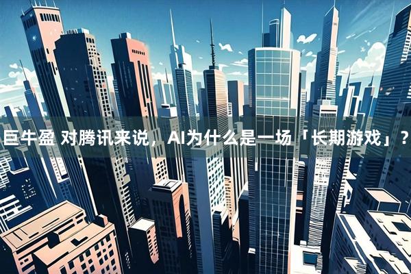 巨牛盈 对腾讯来说，AI为什么是一场「长期游戏」？