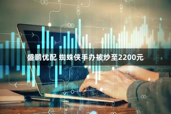 盛鹏优配 蜘蛛侠手办被炒至2200元