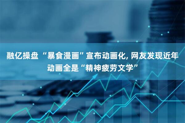 融亿操盘 “暴食漫画”宣布动画化, 网友发现近年动画全是“精神疲劳文学”
