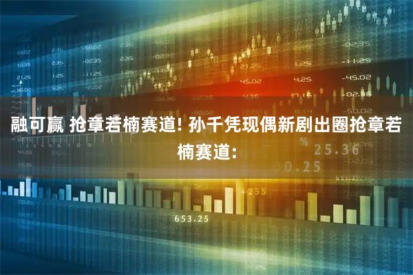 融可赢 抢章若楠赛道! 孙千凭现偶新剧出圈抢章若楠赛道: