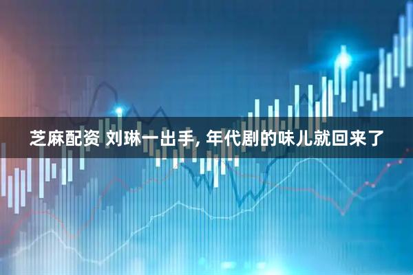 芝麻配资 刘琳一出手, 年代剧的味儿就回来了