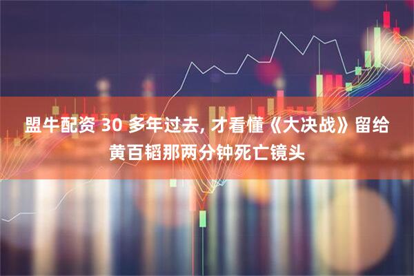 盟牛配资 30 多年过去, 才看懂《大决战》留给黄百韬那两分钟死亡镜头